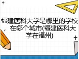 福建医科大学是哪里的学校，在哪个城市(福建医科大学在福州)