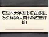 塔里木大学图书馆在哪里，怎么样(塔大图书馆位置评价)