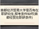 首都经济贸易大学是否有在职研究生,报考条件如何(首都经贸在职研条件)