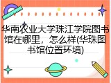 华南农业大学珠江学院图书馆在哪里，怎么样(华珠图书馆位置环境)