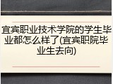 宜宾职业技术学院的学生毕业都怎么样了(宜宾职院毕业生去向)