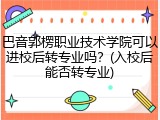 巴音郭楞职业技术学院可以进校后转专业吗？(入校后能否转专业)