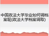 中国政法大学毕业如何调档案呢(政法大学档案调取)