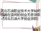 河北石油职业技术大学如何申请在读间的创业无息贷款(河北石油大学创业贷款)