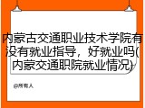 内蒙古交通职业技术学院有没有就业指导，好就业吗(内蒙交通职院就业情况)