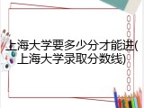 上海大学要多少分才能进(上海大学录取分数线)