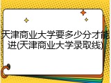 天津商业大学要多少分才能进(天津商业大学录取线)