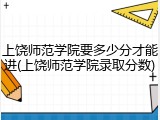 上饶师范学院要多少分才能进(上饶师范学院录取分数)