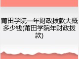 莆田学院一年财政拨款大概多少钱(莆田学院年财政拨款)