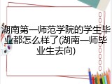 湖南第一师范学院的学生毕业都怎么样了(湖南一师毕业生去向)