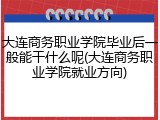 大连商务职业学院毕业后一般能干什么呢(大连商务职业学院就业方向)