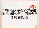 广西师范大学有多少学生，师资力量如何(广西师大学生师资概况)