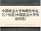 中国政法大学有哪些专业，几个校区(中国政法大学专业校区)