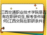 江西交通职业技术学院是否有在职研究生,报考条件如何(江西交院在职研条件)
