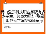 昆山登云科技职业学院有多少学生，师资力量如何(昆山登云学院规模师资)
