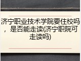 济宁职业技术学院要住校吗，是否能走读(济宁职院可走读吗)
