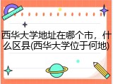 西华大学地址在哪个市，什么区县(西华大学位于何地)