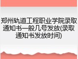 郑州轨道工程职业学院录取通知书一般几号发放(录取通知书发放时间)