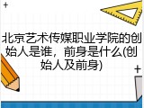 北京艺术传媒职业学院的创始人是谁，前身是什么(创始人及前身)