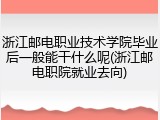 浙江邮电职业技术学院毕业后一般能干什么呢(浙江邮电职院就业去向)