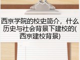 西京学院的校史简介，什么历史与社会背景下建校的(西京建校背景)