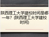 陕西理工大学建校时间是哪一年？(陕西理工大学建校时间)