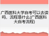 广西医科大学自考可以去读吗，流程是什么(广西医科大自考流程)