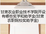 甘肃农业职业技术学院开设有哪些奖学和助学金(甘肃农职院校奖助学金)