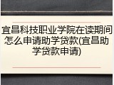 宜昌科技职业学院在读期间怎么申请助学贷款(宜昌助学贷款申请)