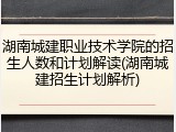 湖南城建职业技术学院的招生人数和计划解读(湖南城建招生计划解析)