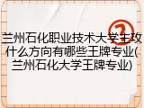 兰州石化职业技术大学主攻什么方向有哪些王牌专业(兰州石化大学王牌专业)