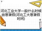 河北工业大学一般什么时候放寒暑假(河北工大寒暑假时间)