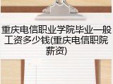 重庆电信职业学院毕业一般工资多少钱(重庆电信职院薪资)