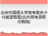 北京外国语大学高考需多少分能录取呢(北外高考录取分数线)