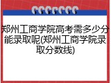 郑州工商学院高考需多少分能录取呢(郑州工商学院录取分数线)