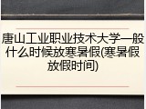 唐山工业职业技术大学一般什么时候放寒暑假(寒暑假放假时间)