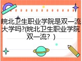 皖北卫生职业学院是双一流大学吗?(皖北卫生职业学院双一流？)