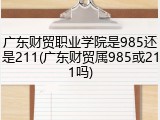 广东财贸职业学院是985还是211(广东财贸属985或211吗)