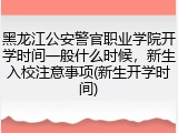 黑龙江公安警官职业学院开学时间一般什么时候，新生入校注意事项(新生开学时间)