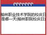 榆林职业技术学院的校庆日是哪一天(榆林职院校庆日)
