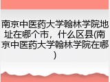 南京中医药大学翰林学院地址在哪个市，什么区县(南京中医药大学翰林学院在哪)