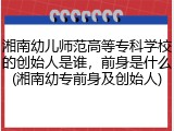 湘南幼儿师范高等专科学校的创始人是谁，前身是什么(湘南幼专前身及创始人)