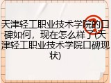 天津轻工职业技术学院的口碑如何，现在怎么样了(天津轻工职业技术学院口碑现状)