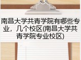 南昌大学共青学院有哪些专业，几个校区(南昌大学共青学院专业校区)