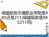 福建船政交通职业学院是985还是211(福建船政是985211吗)