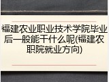 福建农业职业技术学院毕业后一般能干什么呢(福建农职院就业方向)