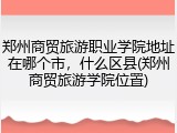 郑州商贸旅游职业学院地址在哪个市，什么区县(郑州商贸旅游学院位置)
