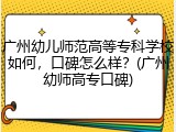 广州幼儿师范高等专科学校如何，口碑怎么样？(广州幼师高专口碑)