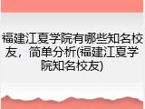 福建江夏学院有哪些知名校友，简单分析(福建江夏学院知名校友)