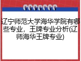 辽宁师范大学海华学院有哪些专业，王牌专业分析(辽师海华王牌专业)